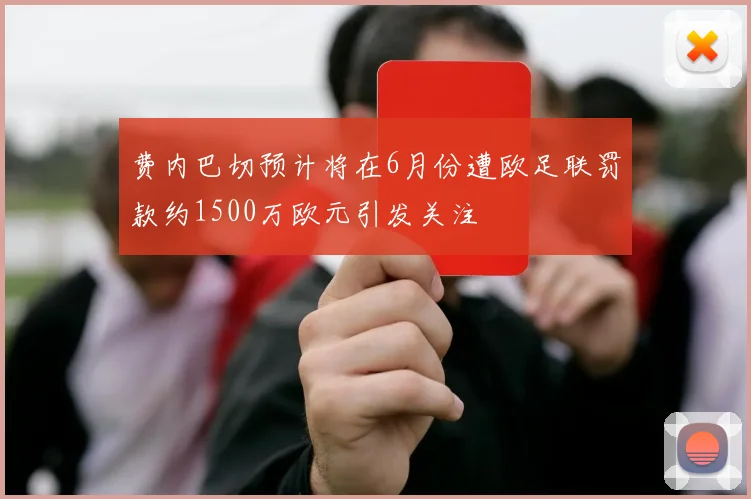 费内巴切预计将在6月份遭欧足联罚款约1500万欧元引发关注