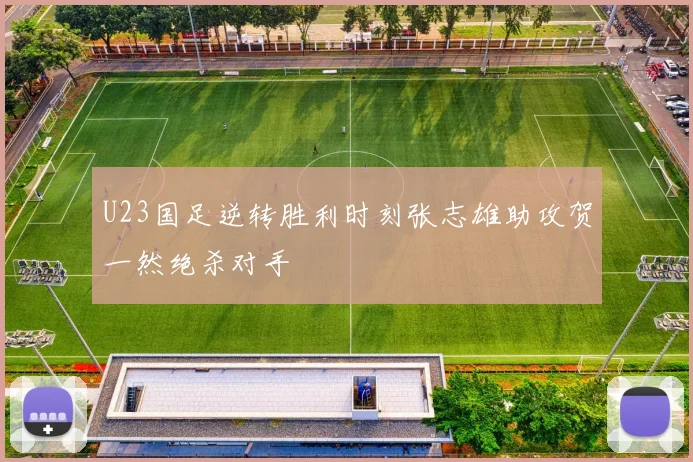 U23国足逆转胜利时刻张志雄助攻贺一然绝杀对手