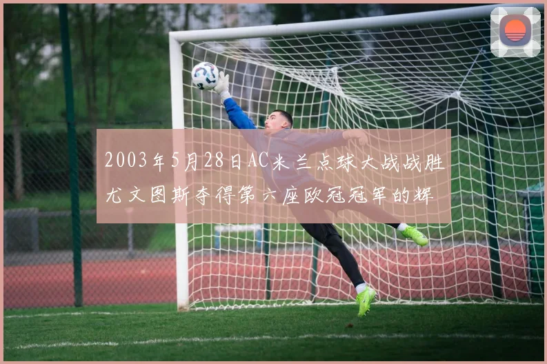 2003年5月28日AC米兰点球大战战胜尤文图斯夺得第六座欧冠冠军的辉煌时刻