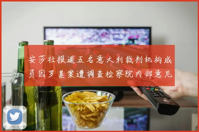 安莎社报道五名意大利裁判机构成员因罗基案遭调查检察院内部意见不一