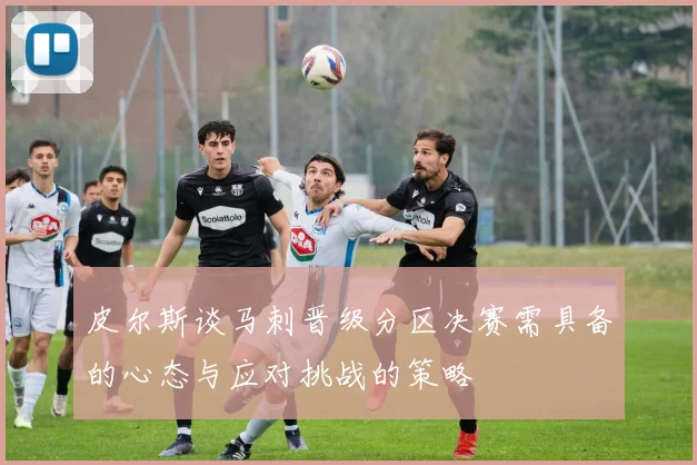 皮尔斯谈马刺晋级分区决赛需具备的心态与应对挑战的策略