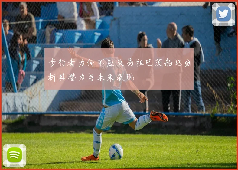 步行者为何不应交易祖巴茨船记分析其潜力与未来表现