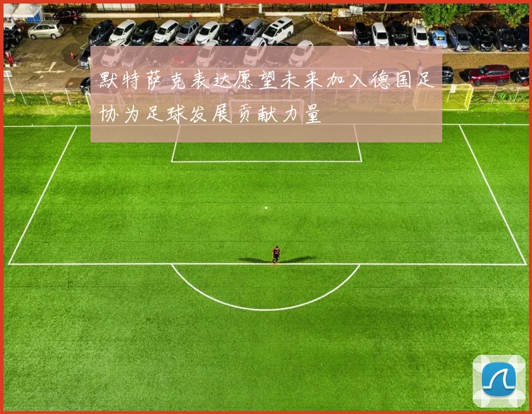 默特萨克表达愿望未来加入德国足协为足球发展贡献力量