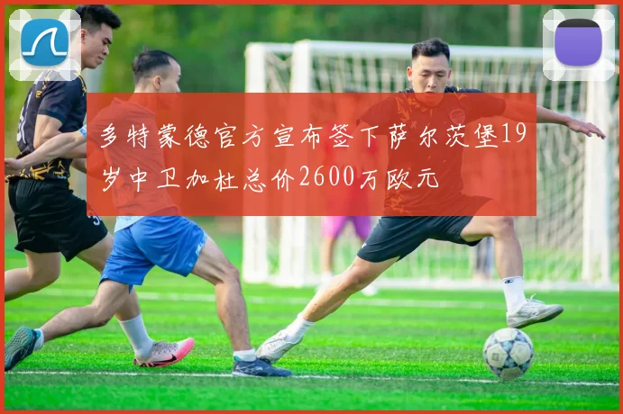 多特蒙德官方宣布签下萨尔茨堡19岁中卫加杜总价2600万欧元