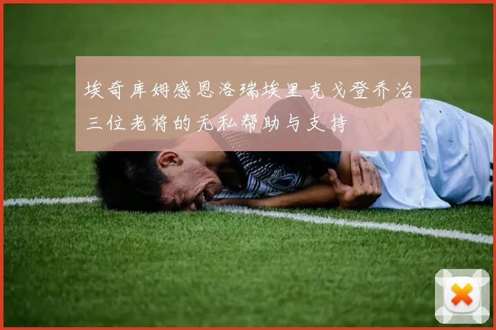 埃奇库姆感恩洛瑞埃里克戈登乔治三位老将的无私帮助与支持