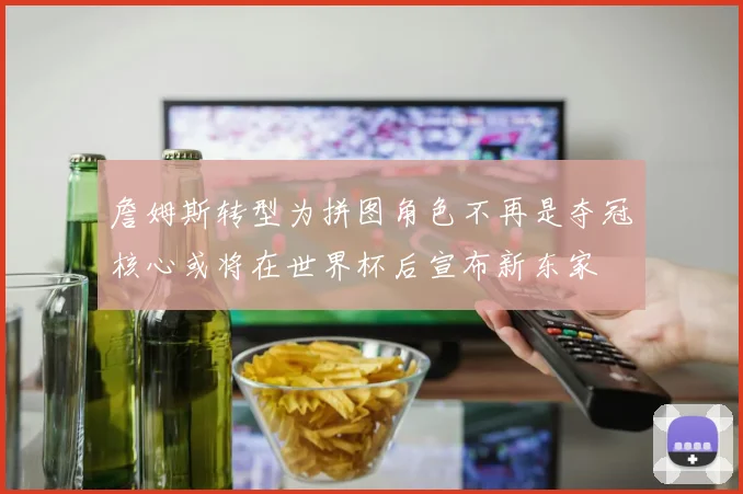 詹姆斯转型为拼图角色不再是夺冠核心或将在世界杯后宣布新东家