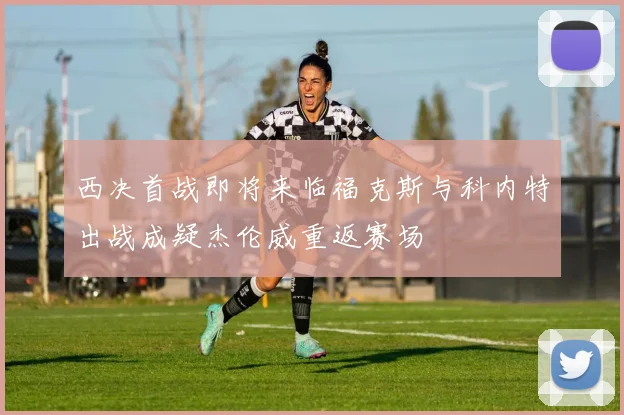 西决首战即将来临福克斯与科内特出战成疑杰伦威重返赛场