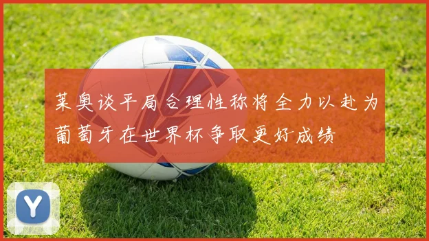 莱奥谈平局合理性称将全力以赴为葡萄牙在世界杯争取更好成绩