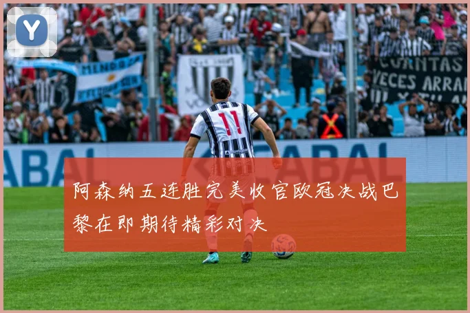 阿森纳五连胜完美收官欧冠决战巴黎在即期待精彩对决